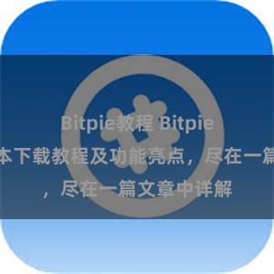 Bitpie教程 Bitpie钱包最新版本下载教程及功能亮点，尽在一篇文章中详解