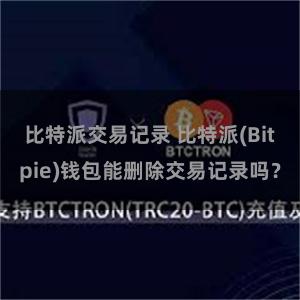 比特派交易记录 比特派(Bitpie)钱包能删除交易记录吗？